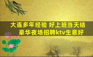大连多年经验 好上班当天结 豪华夜场招聘ktv生意好